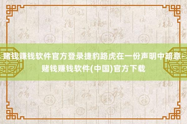 赌钱赚钱软件官方登录捷豹路虎在一份声明中暗意-赌钱赚钱软件(中国)官方下载