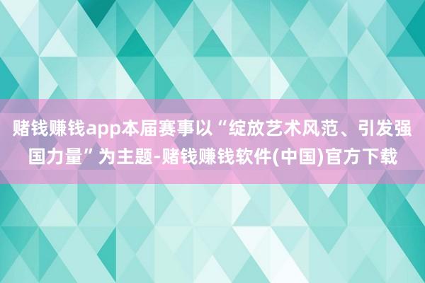 赌钱赚钱app本届赛事以“绽放艺术风范、引发强国力量”为主题-赌钱赚钱软件(中国)官方下载