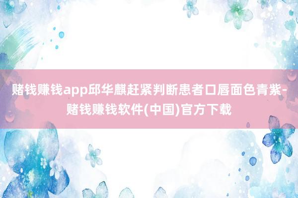 赌钱赚钱app邱华麒赶紧判断患者口唇面色青紫-赌钱赚钱软件(中国)官方下载