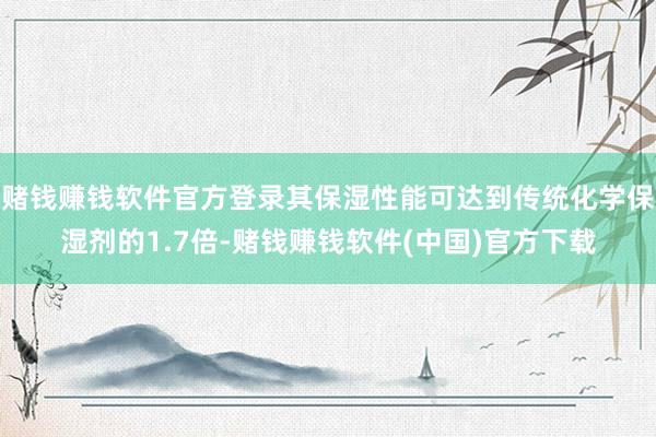 赌钱赚钱软件官方登录其保湿性能可达到传统化学保湿剂的1.7倍-赌钱赚钱软件(中国)官方下载