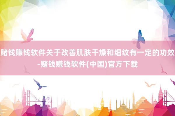 赌钱赚钱软件关于改善肌肤干燥和细纹有一定的功效-赌钱赚钱软件(中国)官方下载