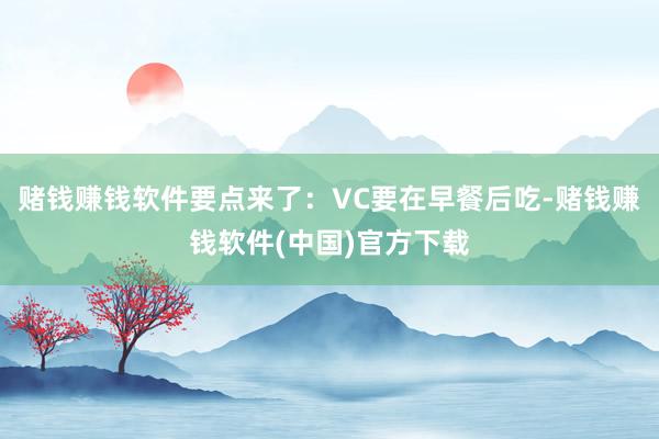 赌钱赚钱软件要点来了：VC要在早餐后吃-赌钱赚钱软件(中国)官方下载