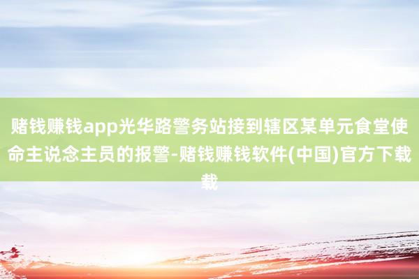 赌钱赚钱app光华路警务站接到辖区某单元食堂使命主说念主员的报警-赌钱赚钱软件(中国)官方下载