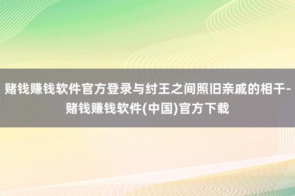 赌钱赚钱软件官方登录与纣王之间照旧亲戚的相干-赌钱赚钱软件(中国)官方下载