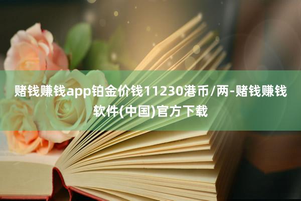 赌钱赚钱app铂金价钱11230港币/两-赌钱赚钱软件(中国)官方下载