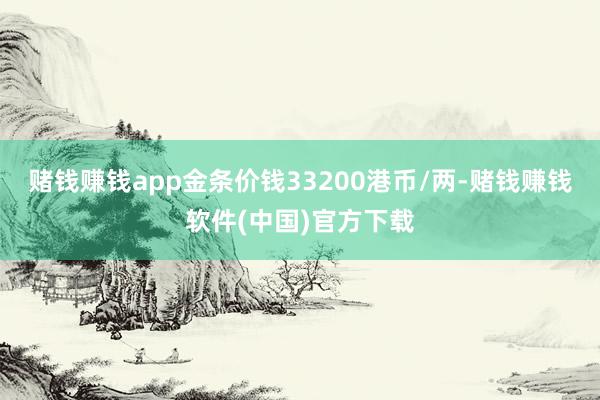 赌钱赚钱app金条价钱33200港币/两-赌钱赚钱软件(中国)官方下载