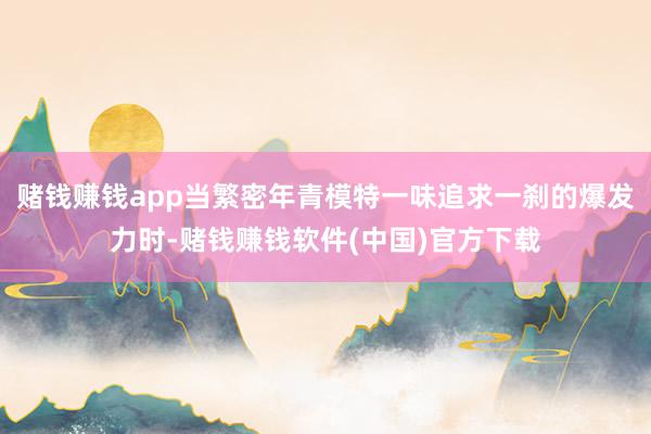 赌钱赚钱app当繁密年青模特一味追求一刹的爆发力时-赌钱赚钱软件(中国)官方下载