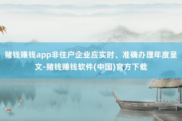 赌钱赚钱app非住户企业应实时、准确办理年度呈文-赌钱赚钱软件(中国)官方下载