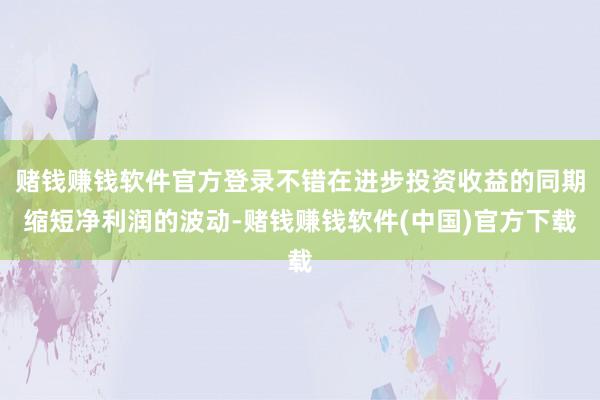 赌钱赚钱软件官方登录不错在进步投资收益的同期缩短净利润的波动-赌钱赚钱软件(中国)官方下载