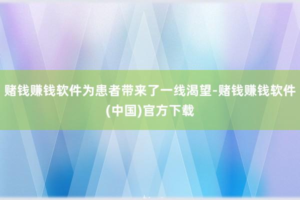 赌钱赚钱软件为患者带来了一线渴望-赌钱赚钱软件(中国)官方下载