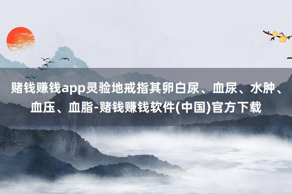 赌钱赚钱app灵验地戒指其卵白尿、血尿、水肿、血压、血脂-赌钱赚钱软件(中国)官方下载
