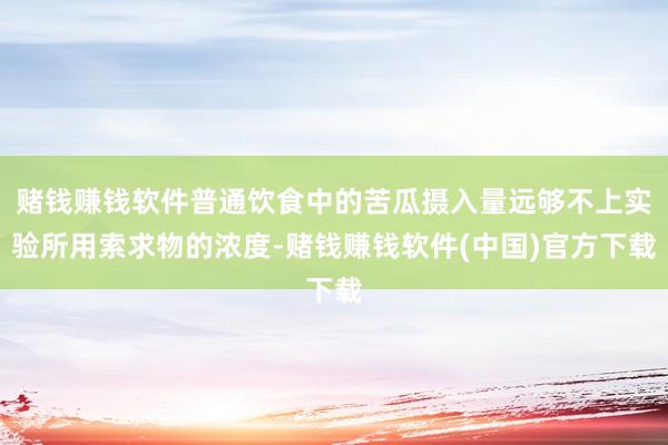 赌钱赚钱软件普通饮食中的苦瓜摄入量远够不上实验所用索求物的浓度-赌钱赚钱软件(中国)官方下载