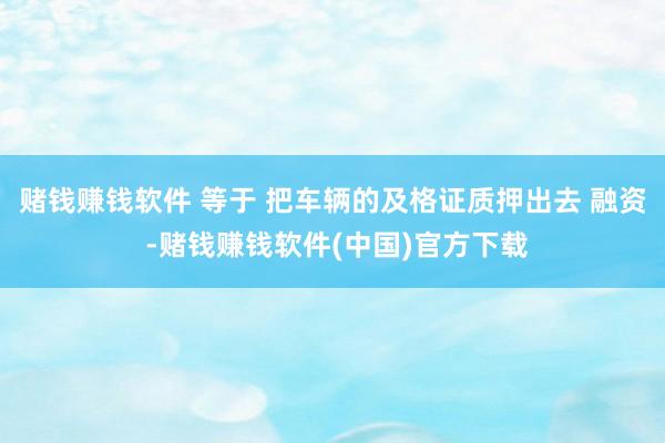 赌钱赚钱软件 等于 把车辆的及格证质押出去 融资 -赌钱赚钱软件(中国)官方下载