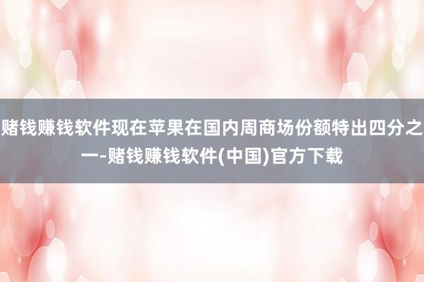 赌钱赚钱软件现在苹果在国内周商场份额特出四分之一-赌钱赚钱软件(中国)官方下载