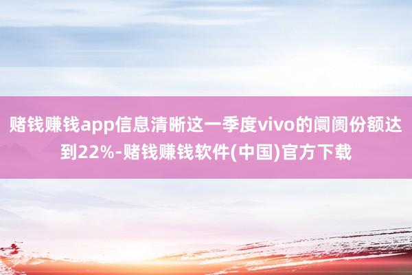 赌钱赚钱app信息清晰这一季度vivo的阛阓份额达到22%-赌钱赚钱软件(中国)官方下载