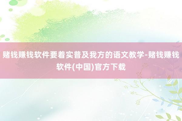 赌钱赚钱软件要着实普及我方的语文教学-赌钱赚钱软件(中国)官方下载