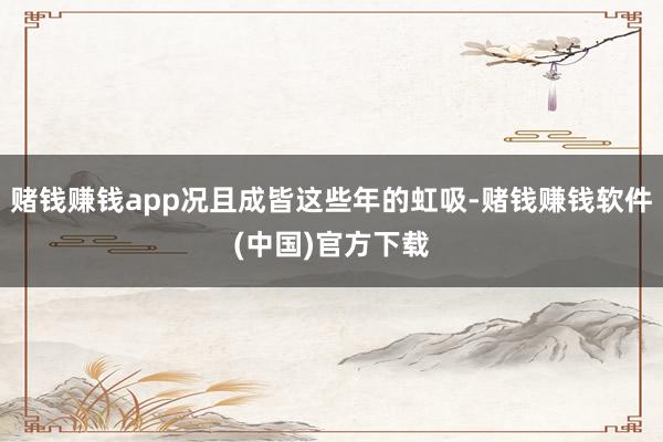 赌钱赚钱app况且成皆这些年的虹吸-赌钱赚钱软件(中国)官方下载