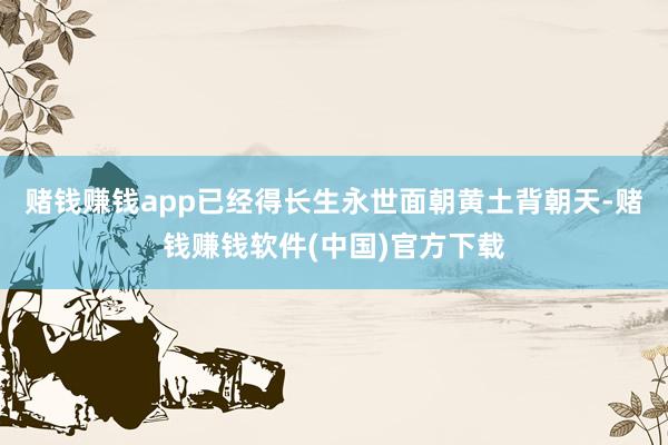 赌钱赚钱app已经得长生永世面朝黄土背朝天-赌钱赚钱软件(中国)官方下载