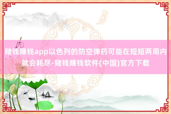 赌钱赚钱app以色列的防空弹药可能在短短两周内就会耗尽-赌钱赚钱软件(中国)官方下载