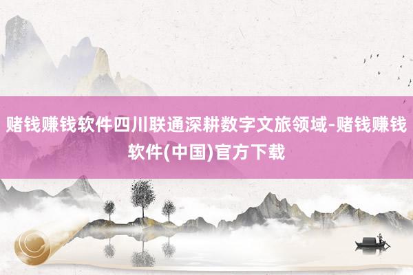 赌钱赚钱软件四川联通深耕数字文旅领域-赌钱赚钱软件(中国)官方下载