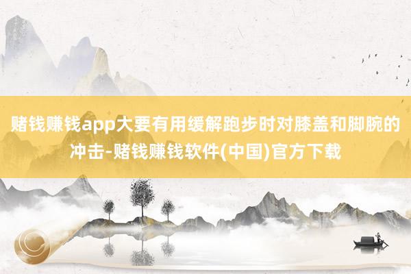 赌钱赚钱app大要有用缓解跑步时对膝盖和脚腕的冲击-赌钱赚钱软件(中国)官方下载