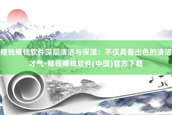 赌钱赚钱软件深层清洁与保湿：不仅具备出色的清洁才气-赌钱赚钱软件(中国)官方下载