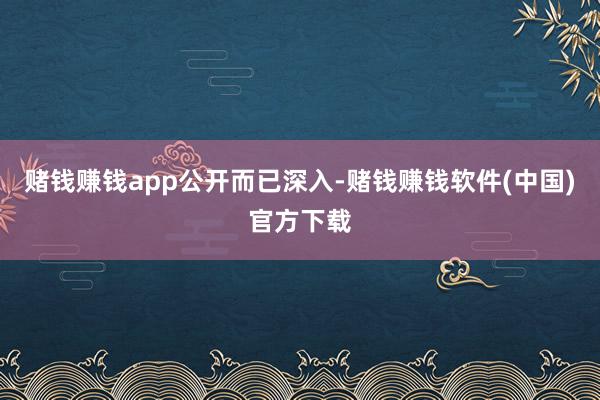 赌钱赚钱app公开而已深入-赌钱赚钱软件(中国)官方下载
