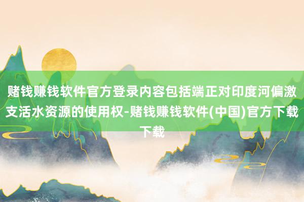 赌钱赚钱软件官方登录内容包括端正对印度河偏激支活水资源的使用权-赌钱赚钱软件(中国)官方下载