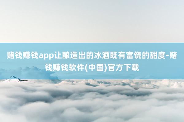 赌钱赚钱app让酿造出的冰酒既有富饶的甜度-赌钱赚钱软件(中国)官方下载
