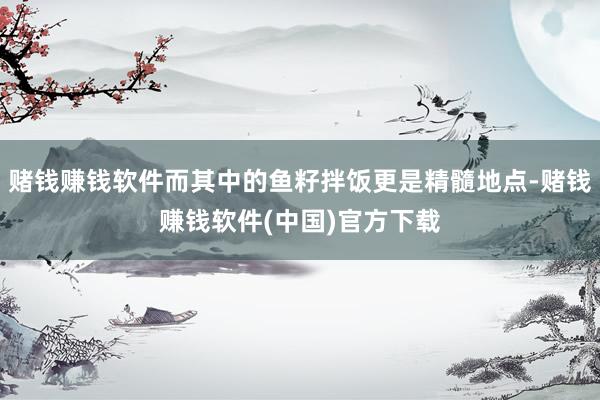 赌钱赚钱软件而其中的鱼籽拌饭更是精髓地点-赌钱赚钱软件(中国)官方下载
