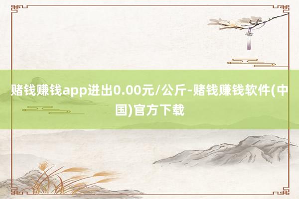 赌钱赚钱app进出0.00元/公斤-赌钱赚钱软件(中国)官方下载