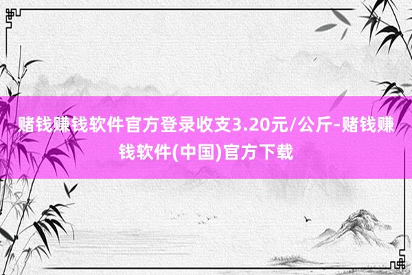 赌钱赚钱软件官方登录收支3.20元/公斤-赌钱赚钱软件(中国)官方下载