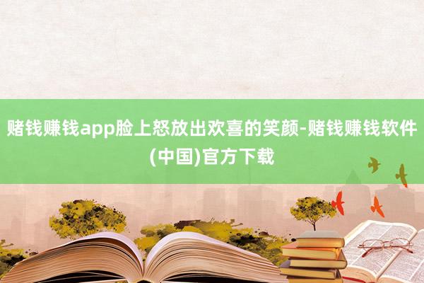 赌钱赚钱app脸上怒放出欢喜的笑颜-赌钱赚钱软件(中国)官方下载