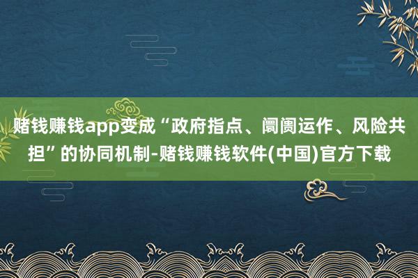 赌钱赚钱app变成“政府指点、阛阓运作、风险共担”的协同机制-赌钱赚钱软件(中国)官方下载