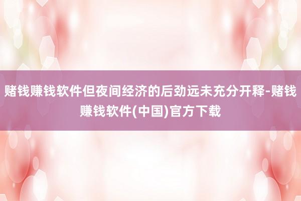 赌钱赚钱软件但夜间经济的后劲远未充分开释-赌钱赚钱软件(中国)官方下载