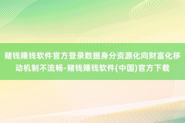 赌钱赚钱软件官方登录数据身分资源化向财富化移动机制不流畅-赌钱赚钱软件(中国)官方下载