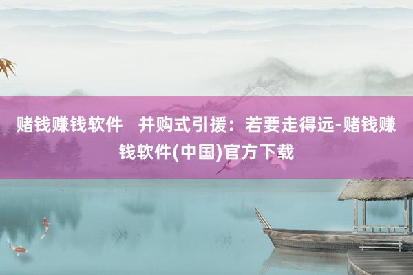 赌钱赚钱软件   并购式引援：若要走得远-赌钱赚钱软件(中国)官方下载