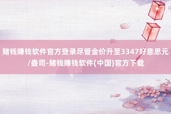 赌钱赚钱软件官方登录尽管金价升至3347好意思元/盎司-赌钱赚钱软件(中国)官方下载