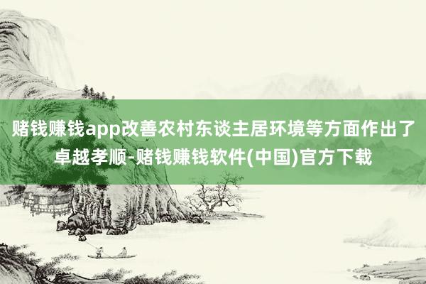赌钱赚钱app改善农村东谈主居环境等方面作出了卓越孝顺-赌钱赚钱软件(中国)官方下载