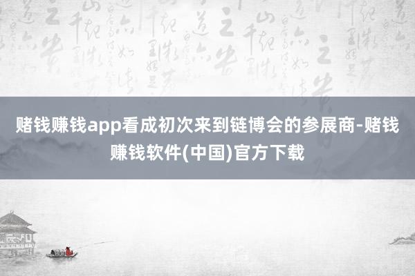 赌钱赚钱app看成初次来到链博会的参展商-赌钱赚钱软件(中国)官方下载