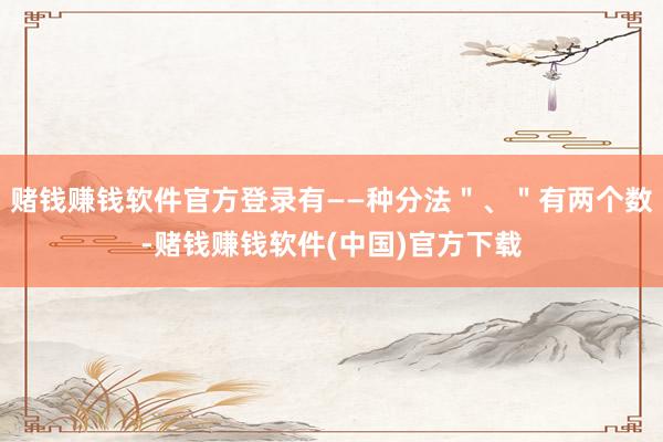 赌钱赚钱软件官方登录有——种分法＂、＂有两个数-赌钱赚钱软件(中国)官方下载