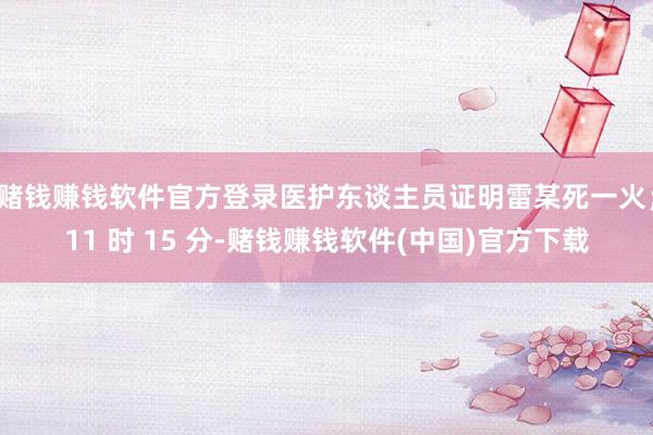 赌钱赚钱软件官方登录医护东谈主员证明雷某死一火；11 时 15 分-赌钱赚钱软件(中国)官方下载
