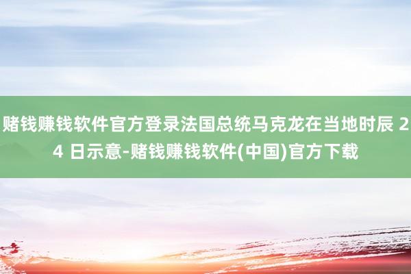赌钱赚钱软件官方登录法国总统马克龙在当地时辰 24 日示意-赌钱赚钱软件(中国)官方下载