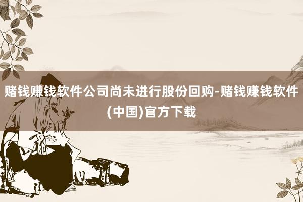 赌钱赚钱软件公司尚未进行股份回购-赌钱赚钱软件(中国)官方下载