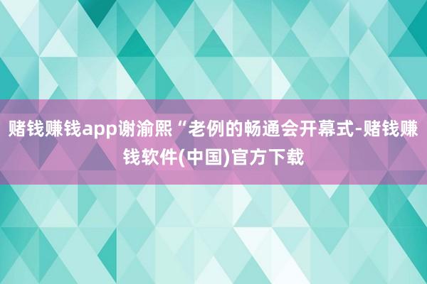 赌钱赚钱app谢渝熙“老例的畅通会开幕式-赌钱赚钱软件(中国)官方下载