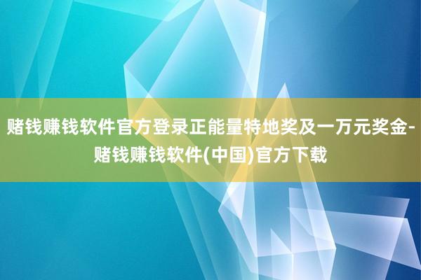 赌钱赚钱软件官方登录正能量特地奖及一万元奖金-赌钱赚钱软件(中国)官方下载