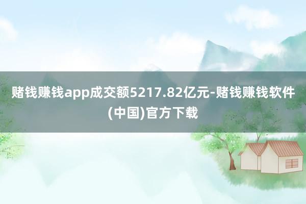 赌钱赚钱app成交额5217.82亿元-赌钱赚钱软件(中国)官方下载