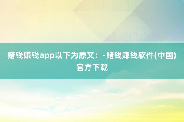 赌钱赚钱app以下为原文：-赌钱赚钱软件(中国)官方下载