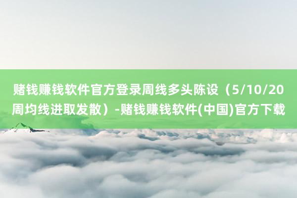 赌钱赚钱软件官方登录周线多头陈设（5/10/20周均线进取发散）-赌钱赚钱软件(中国)官方下载