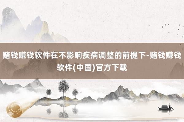 赌钱赚钱软件在不影响疾病调整的前提下-赌钱赚钱软件(中国)官方下载
